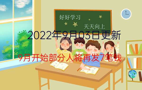 2022年9月03日更新 9月开始部分人将再发7笔钱 有人一次能领一千五元怎么回事具体内容详细介绍